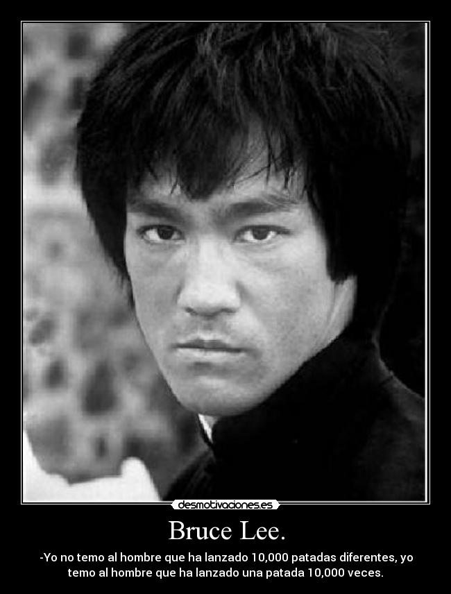 Bruce Lee. - -Yo no temo al hombre que ha lanzado 10,000 patadas diferentes, yo
temo al hombre que ha lanzado una patada 10,000 veces.