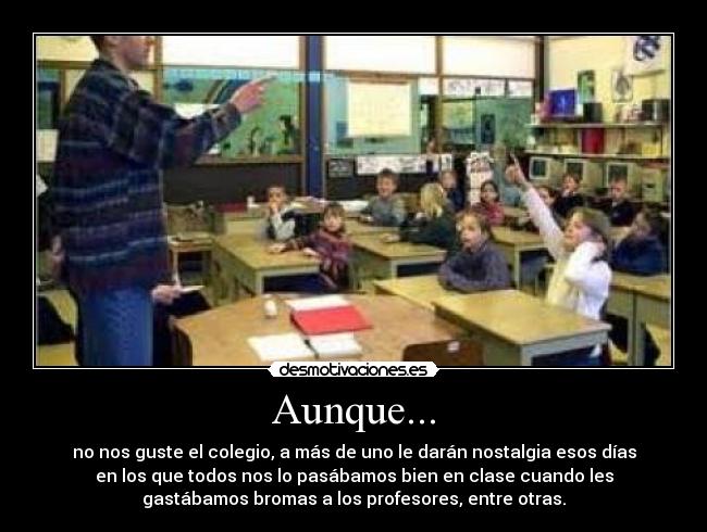 Aunque... - no nos guste el colegio, a más de uno le darán nostalgia esos días
en los que todos nos lo pasábamos bien en clase cuando les
gastábamos bromas a los profesores, entre otras.