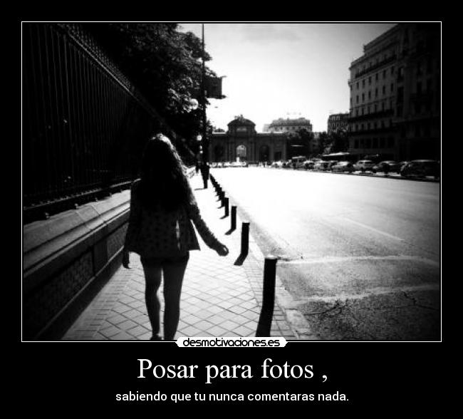 Posar para fotos , - sabiendo que tu nunca comentaras nada.
