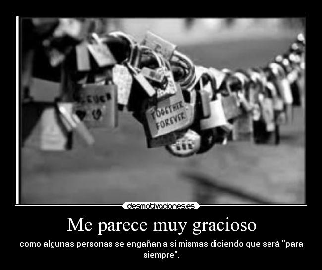 Me parece muy gracioso - como algunas personas se engañan a si mismas diciendo que será para siempre.