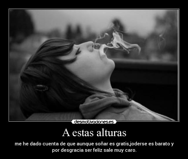 A estas alturas - me he dado cuenta de que aunque soñar es gratis,joderse es barato y
por desgracia ser felíz sale muy caro.