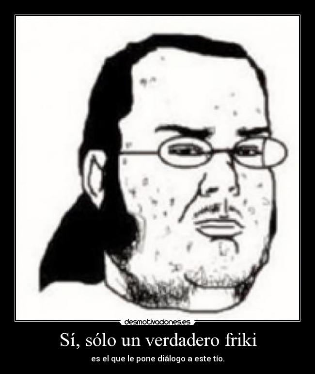 Sí, sólo un verdadero friki -