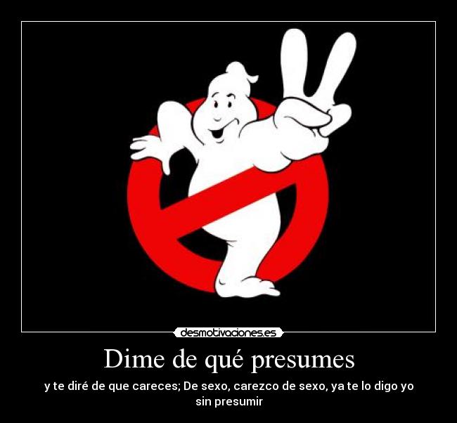 Dime de qué presumes - y te diré de que careces; De sexo, carezco de sexo, ya te lo digo yo sin presumir