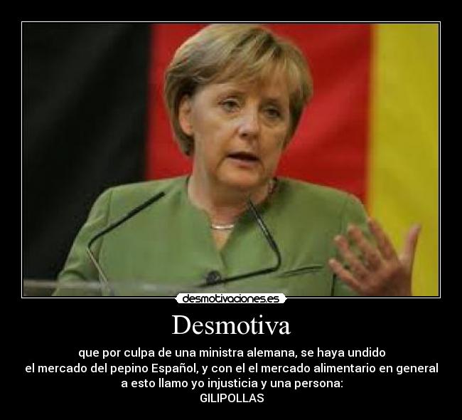 Desmotiva - que por culpa de una ministra alemana, se haya undido
el mercado del pepino Español, y con el el mercado alimentario en general
a esto llamo yo injusticia y una persona:
GILIPOLLAS