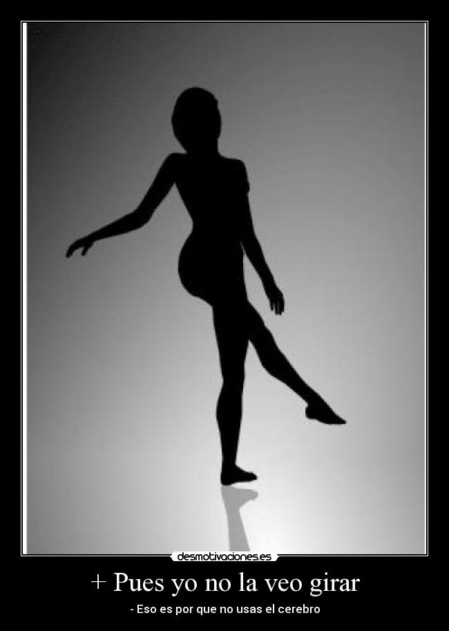 + Pues yo no la veo girar - - Eso es por que no usas el cerebro