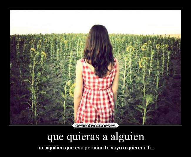 que quieras a alguien - no significa que esa persona te vaya a querer a ti...