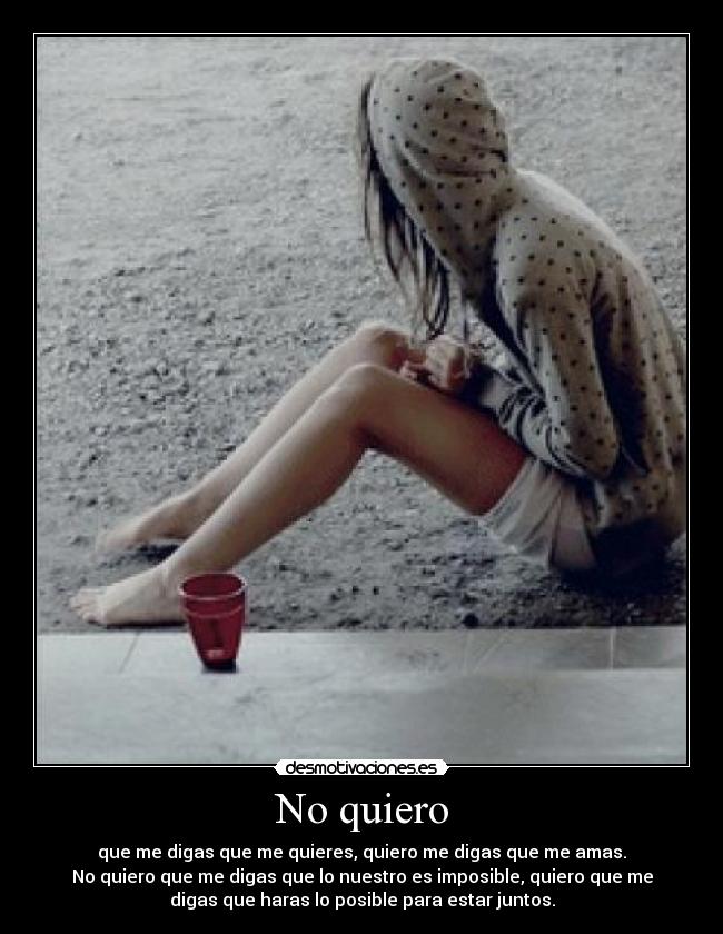 No quiero - que me digas que me quieres, quiero me digas que me amas.
No quiero que me digas que lo nuestro es imposible, quiero que me
digas que haras lo posible para estar juntos.