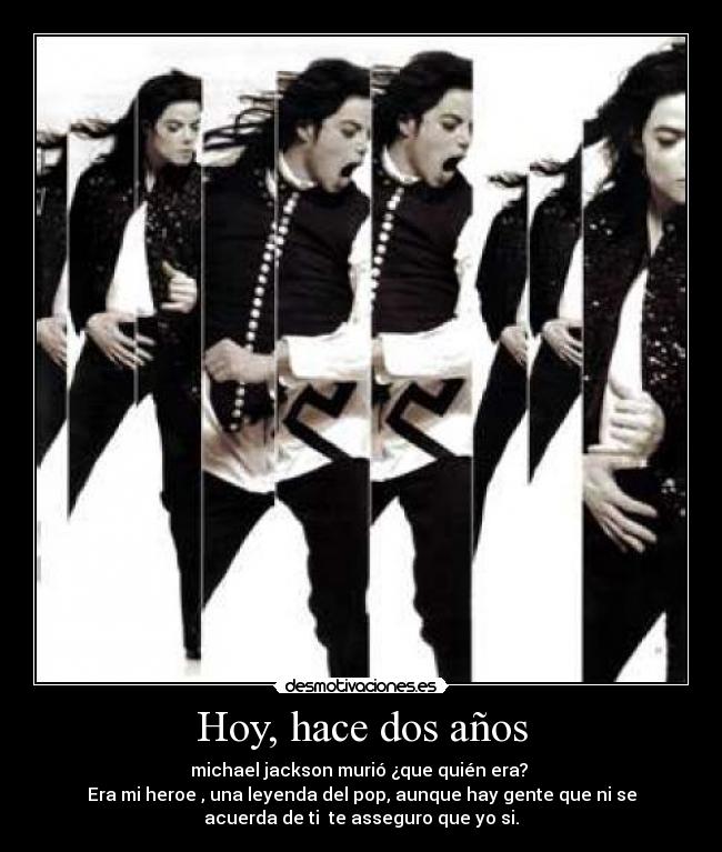 Hoy, hace dos años - michael jackson murió ¿que quién era?
Era mi heroe , una leyenda del pop, aunque hay gente que ni se
acuerda de ti te asseguro que yo si.