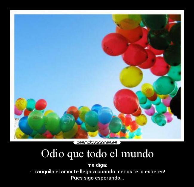 Odio que todo el mundo - me diga:
- Tranquila el amor te llegara cuando menos te lo esperes!
Pues sigo esperando...