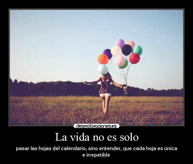 La vida no es solo - pasar las hojas del calendario, sino entender, que cada hoja es única e irrepetible 