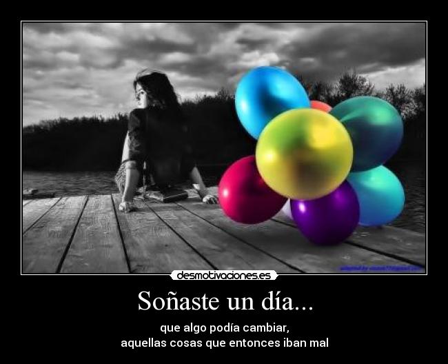 Soñaste un día... - que algo podía cambiar,
aquellas cosas que entonces iban mal