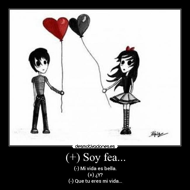 (+) Soy fea... - (-) Mi vida es bella.
(+) ¿Y?
(-) Que tu eres mi vida...