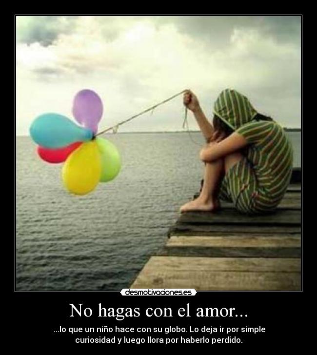 No hagas con el amor... -  ...lo que un niño hace con su globo. Lo deja ir por simple
curiosidad y luego llora por haberlo perdido.