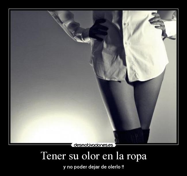 Tener su olor en la ropa - y no poder dejar de olerlo !!