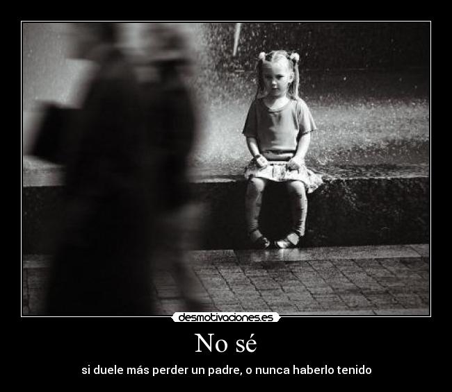 No sé - si duele más perder un padre, o nunca haberlo tenido