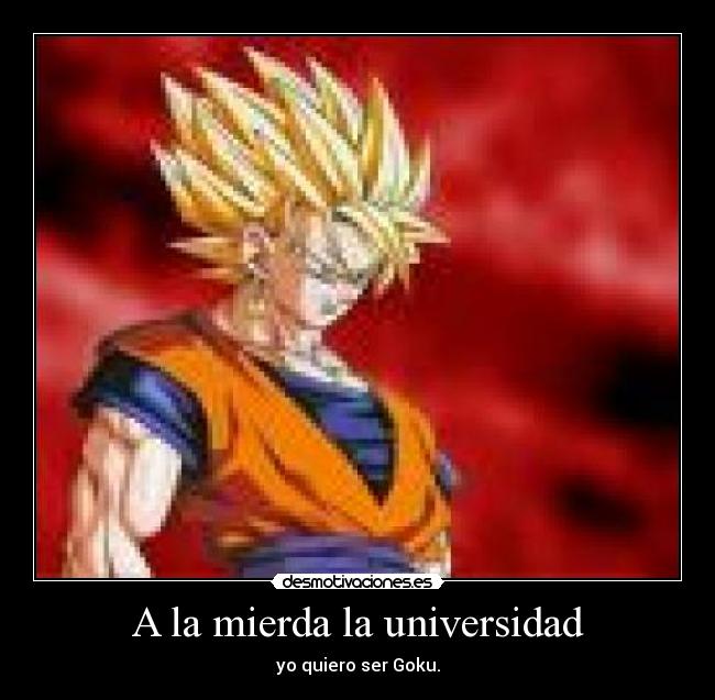 A la mierda la universidad - yo quiero ser Goku.