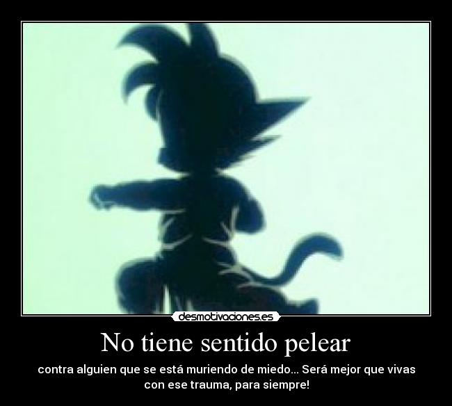 No tiene sentido pelear - contra alguien que se está muriendo de miedo... Será mejor que vivas
con ese trauma, para siempre!