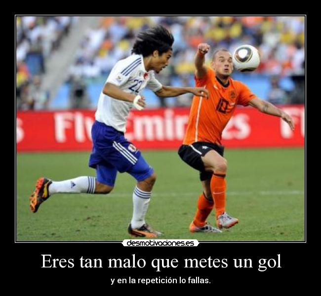 Eres tan malo que metes un gol - y en la repetición lo fallas.