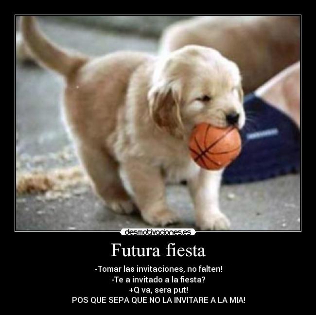 Futura fiesta - -Tomar las invitaciones, no falten!
-Te a invitado a la fiesta?
+Q va, sera put!
POS QUE SEPA QUE NO LA INVITARE A LA MIA!