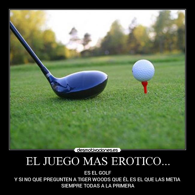 EL JUEGO MAS EROTICO... - ES EL GOLF
Y SI NO QUE PREGUNTEN A TIGER WOODS QUE ÉL ES EL QUE LAS METIA
SIEMPRE TODAS A LA PRIMERA
