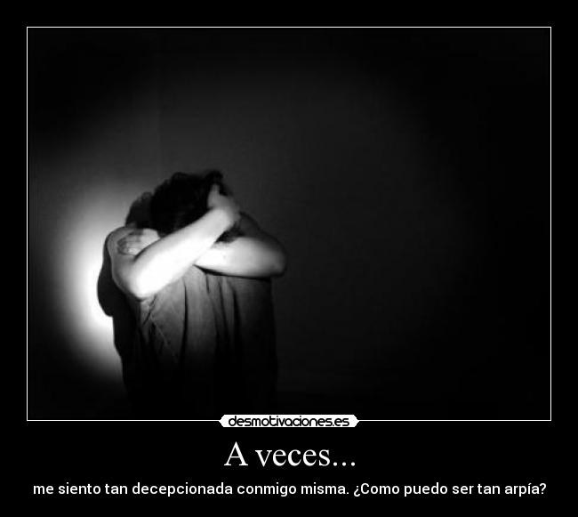 A veces... - me siento tan decepcionada conmigo misma. ¿Como puedo ser tan arpía?