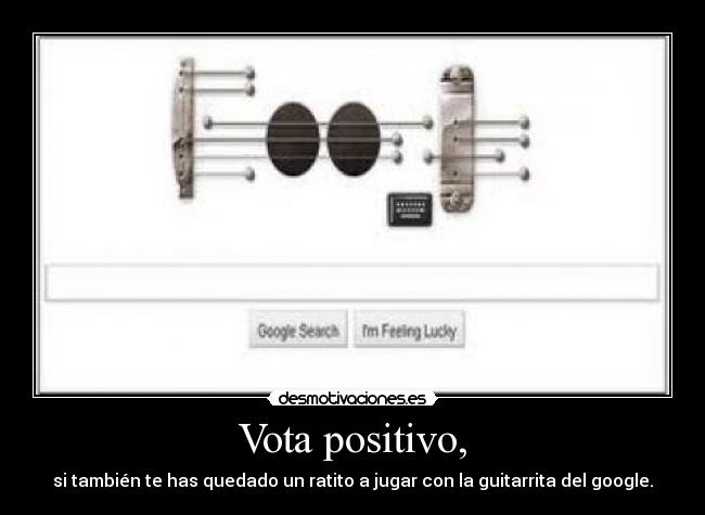 Vota positivo, - si también te has quedado un ratito a jugar con la guitarrita del google.