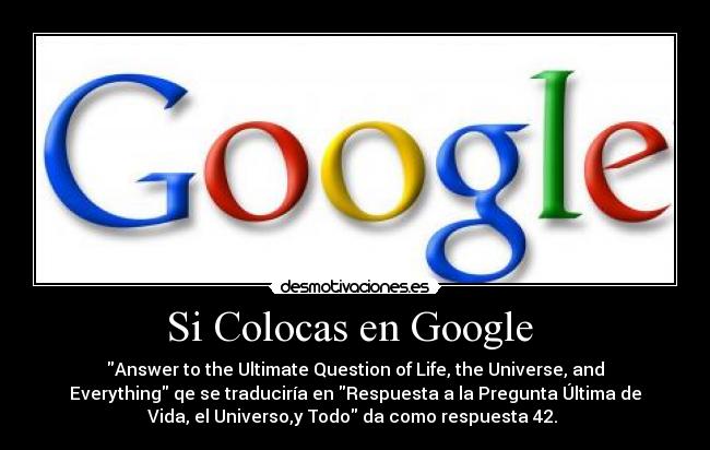 Si Colocas en Google  - Answer to the Ultimate Question of Life, the Universe, and
Everything qe se traduciría en Respuesta a la Pregunta Última de
Vida, el Universo,y Todo da como respuesta 42. 