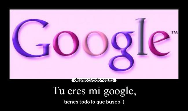 Tu eres mi google, - tienes todo lo que busco :)