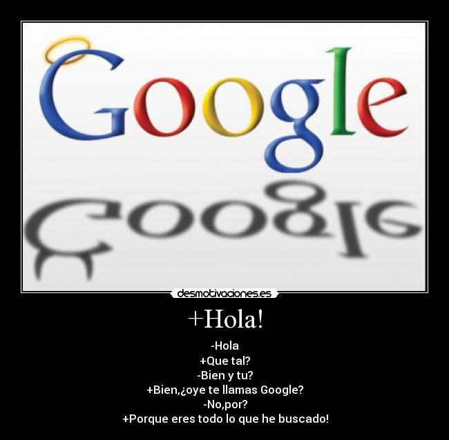 +Hola! - -Hola
+Que tal?
-Bien y tu?
+Bien,¿oye te llamas Google?
-No,por?
+Porque eres todo lo que he buscado!