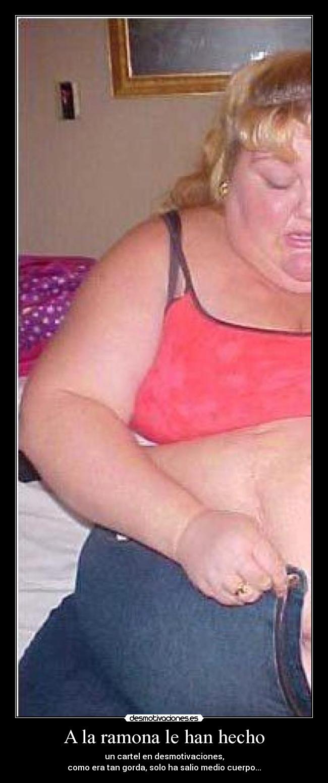 A la ramona le han hecho - un cartel en desmotivaciones,
como era tan gorda, solo ha salio medio cuerpo...