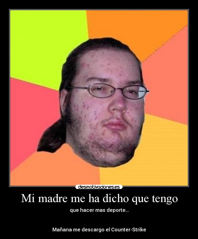 Mi madre me ha dicho que tengo - que hacer mas deporte...
Mañana me descargo el Counter-Strike
