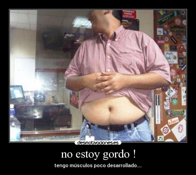 no estoy gordo ! - tengo músculos poco desarrollado....