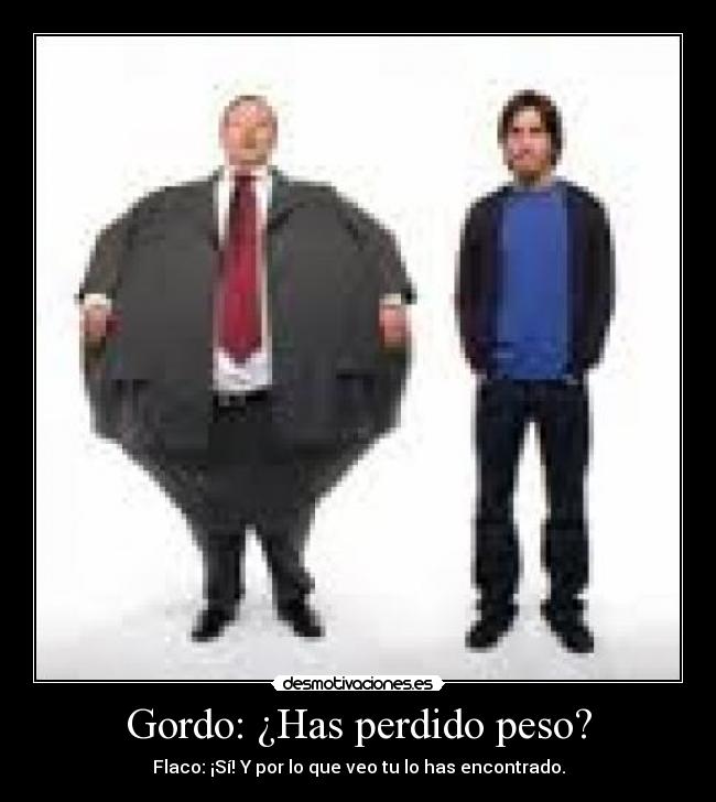 Gordo: ¿Has perdido peso? - Flaco: ¡Sí! Y por lo que veo tu lo has encontrado.