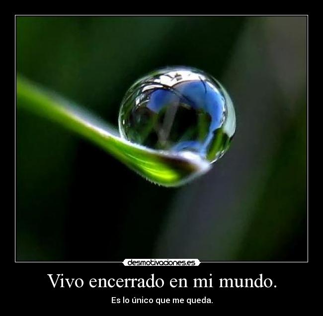 Vivo encerrado en mi mundo. -