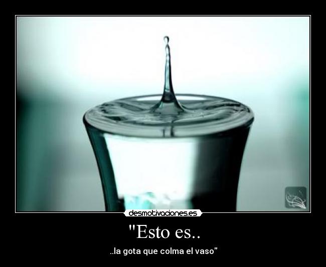 Esto es.. - ..la gota que colma el vaso