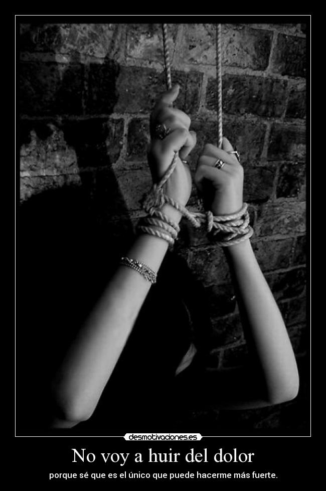 No voy a huir del dolor - porque sé que es el único que puede hacerme más fuerte.