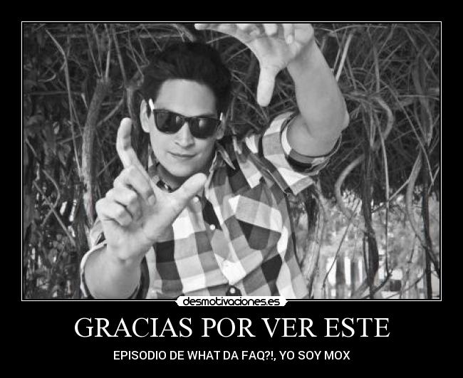 GRACIAS POR VER ESTE - EPISODIO DE WHAT DA FAQ?!, YO SOY MOX