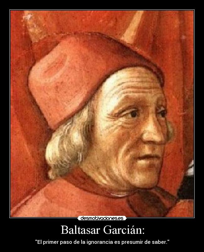 Baltasar Garcián: - El primer paso de la ignorancia es presumir de saber.