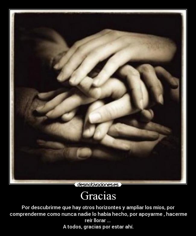 Gracias - Por descubrirme que hay otros horizontes y ampliar los míos, por
comprenderme como nunca nadie lo había hecho, por apoyarme , hacerme
reír llorar ... 
A todos, gracias por estar ahí.