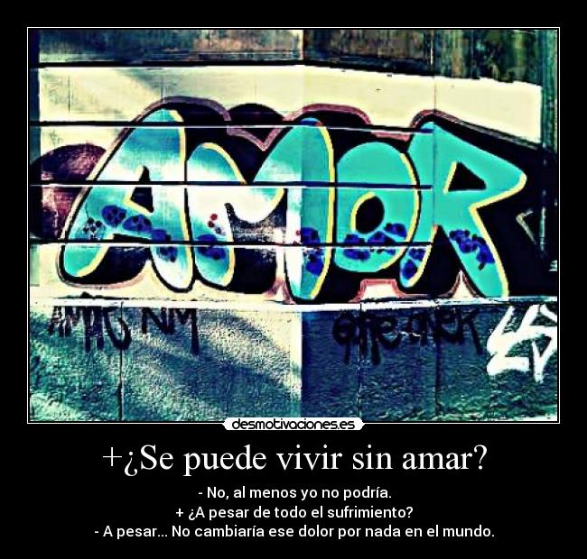 +¿Se puede vivir sin amar? - - No, al menos yo no podría.
+ ¿A pesar de todo el sufrimiento?
- A pesar... No cambiaría ese dolor por nada en el mundo.