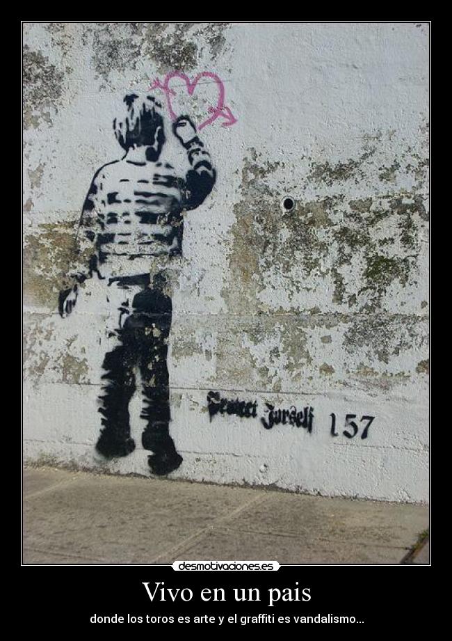 Vivo en un pais - donde los toros es arte y el graffiti es vandalismo...