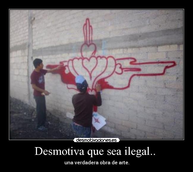 Desmotiva que sea ilegal..  - una verdadera obra de arte.