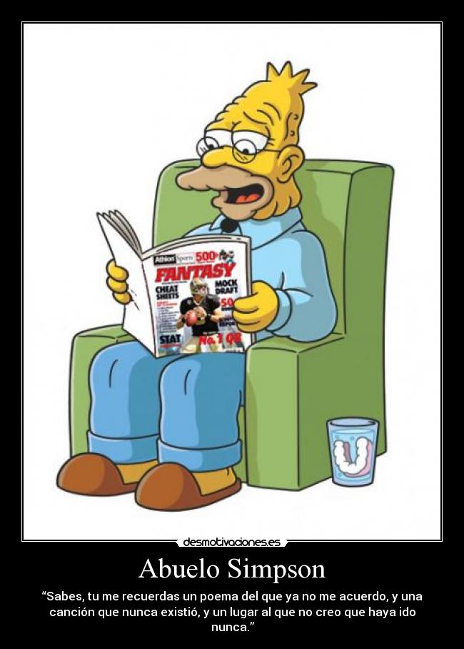 Abuelo Simpson - “Sabes, tu me recuerdas un poema del que ya no me acuerdo, y una
canción que nunca existió, y un lugar al que no creo que haya ido
nunca.”