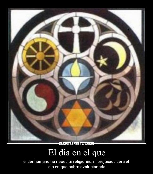 El dia en el que - el ser humano no necesite religiones, ni prejuicios sera el
dia en que habra evolucionado