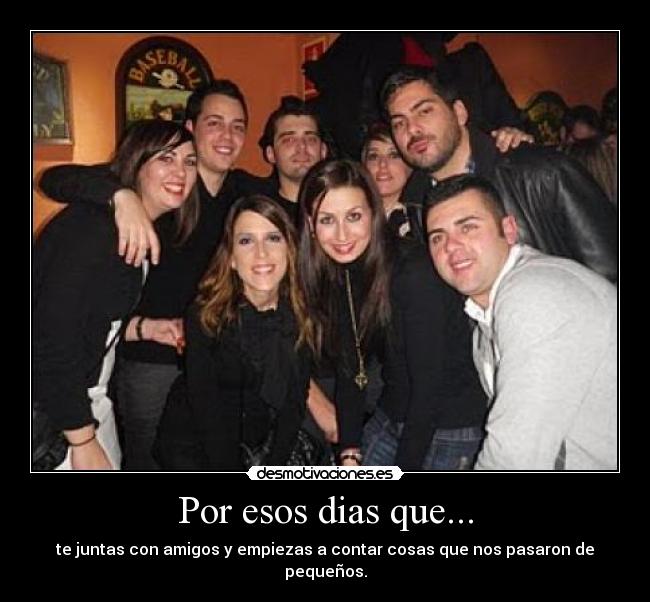 Por esos dias que... - te juntas con amigos y empiezas a contar cosas que nos pasaron de pequeños.