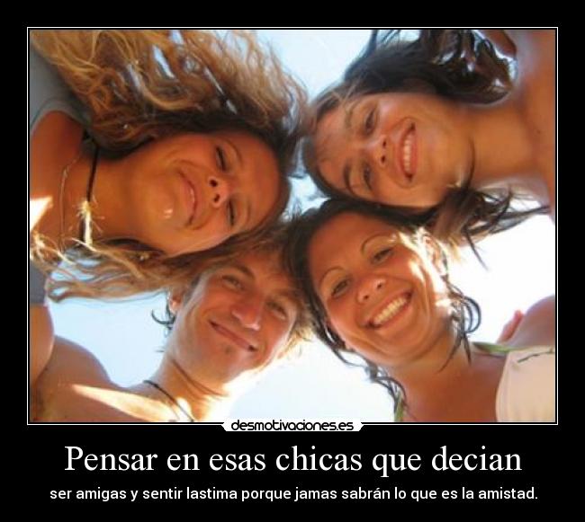 Pensar en esas chicas que decian - ser amigas y sentir lastima porque jamas sabrán lo que es la amistad.