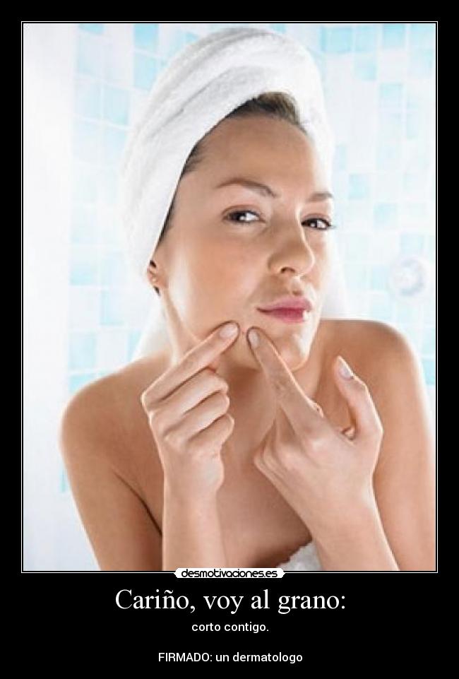 Cariño, voy al grano: - corto contigo.
FIRMADO: un dermatologo