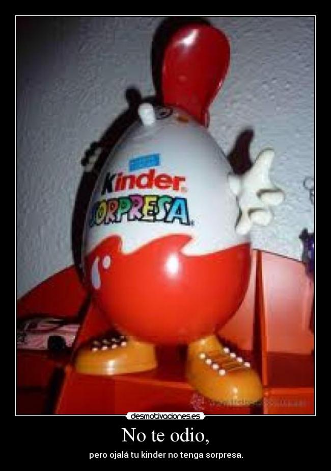 No te odio, - pero ojalá tu kinder no tenga sorpresa.