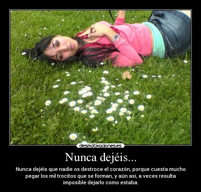 Nunca dejéis... - Nunca dejéis que nadie os destroce el corazón, porque cuesta mucho
pegar los mil trocitos que se forman, y aún así, a veces resulta
imposible dejarlo como estaba.