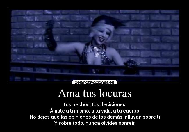 Ama tus locuras - tus hechos, tus decisiones
Ámate a ti mismo, a tu vida, a tu cuerpo
No dejes que las opiniones de los demás influyan sobre ti
Y sobre todo, nunca olvides sonreir